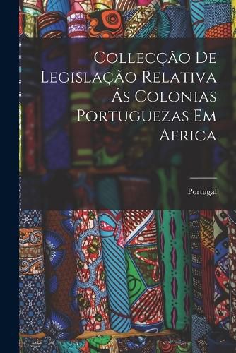 Cover image for Colleccao de Legislacao Relativa as Colonias Portuguezas em Africa