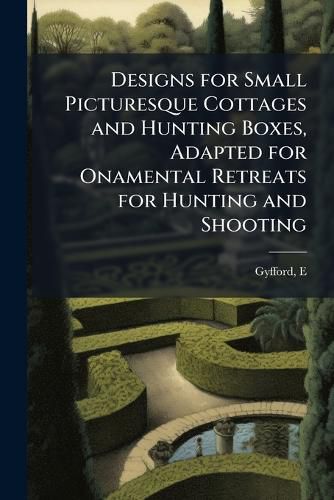 Cover image for Designs for Small Picturesque Cottages and Hunting Boxes, Adapted for Onamental Retreats for Hunting and Shooting: Also Some Designs for Park Entrances, Bridges, &C., Carefully Studied and Thrown Into Perspective