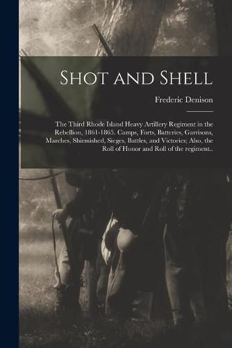 Shot and Shell: the Third Rhode Island Heavy Artillery Regiment in the Rebellion, 1861-1865. Camps, Forts, Batteries, Garrisons, Marches, Shirmished, Sieges, Battles, and Victories; Also, the Roll of Honor and Roll of the Regiment..