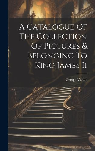 Cover image for A Catalogue Of The Collection Of Pictures & Belonging To King James Ii