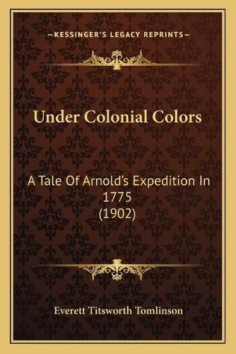 Under Colonial Colors: A Tale of Arnolda Acentsacentsa A-Acentsa Acentss Expedition in 1775 (1902)