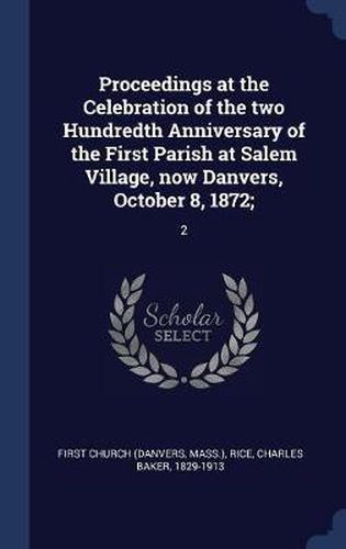 Proceedings at the Celebration of the Two Hundredth Anniversary of the First Parish at Salem Village, Now Danvers, October 8, 1872;: 2