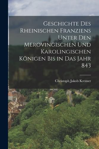 Cover image for Geschichte des Rheinischen Franziens unter den Merovingischen und Karolingischen Koenigen bis in das Jahr 843