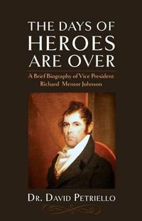 Cover image for The Days of Heroes Are Over: A Brief Biography of Vice President Richard Mentor Johnson