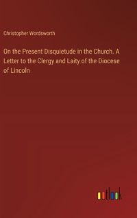 Cover image for On the Present Disquietude in the Church. A Letter to the Clergy and Laity of the Diocese of Lincoln