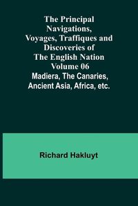 Cover image for The Principal Navigations, Voyages, Traffiques and Discoveries of the English Nation - Volume 06; Madiera, the Canaries, Ancient Asia, Africa, etc.