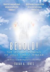 Cover image for Behold! the Second Coming of Jesus Christ Is Near: He Wants Us to Be Prepared for His Arrival