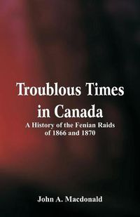 Cover image for Troublous Times in Canada A History of the Fenian Raids of 1866 and 1870