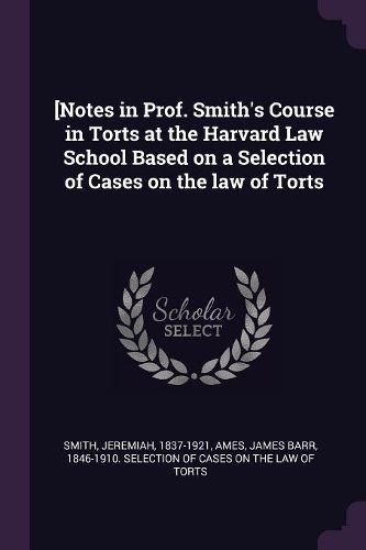 Cover image for [Notes in Prof. Smith's Course in Torts at the Harvard Law School Based on a Selection of Cases on the law of Torts