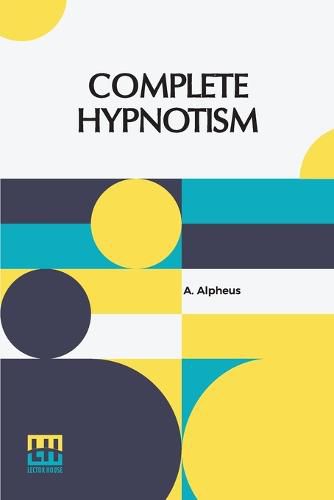 Cover image for Complete Hypnotism: Mesmerism, Mind-Reading, And Spiritualism How To Hypnotize: Being An Exhaustive And Practical System Of Method, Application And Use