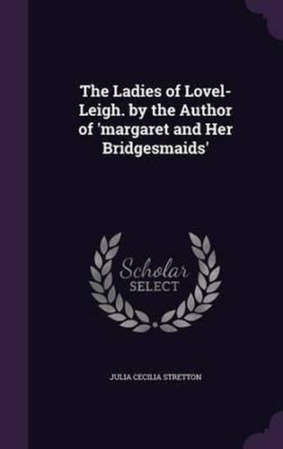 The Ladies of Lovel-Leigh. by the Author of 'Margaret and Her Bridgesmaids