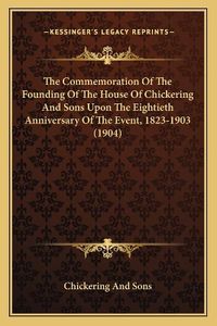 Cover image for The Commemoration of the Founding of the House of Chickering and Sons Upon the Eightieth Anniversary of the Event, 1823-1903 (1904)