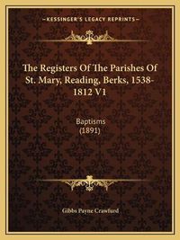 Cover image for The Registers of the Parishes of St. Mary, Reading, Berks, 1538-1812 V1: Baptisms (1891)