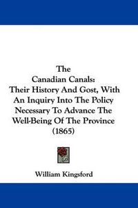 Cover image for The Canadian Canals: Their History And Gost, With An Inquiry Into The Policy Necessary To Advance The Well-Being Of The Province (1865)