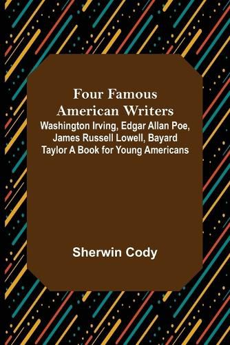 Four Famous American Writers: Washington Irving, Edgar Allan Poe, James Russell Lowell, Bayard Taylor A Book for Young Americans