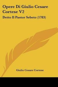 Cover image for Opere Di Giulio Cesare Cortese V2: Detto Il Pastor Sebeto (1783)