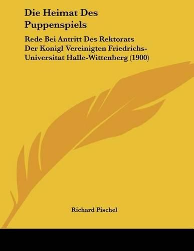 Cover image for Die Heimat Des Puppenspiels: Rede Bei Antritt Des Rektorats Der Konigl Vereinigten Friedrichs-Universitat Halle-Wittenberg (1900)