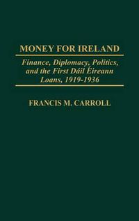 Cover image for Money for Ireland: Finance, Diplomacy, Politics, and the First Dail Eireann Loans, 1919-1936