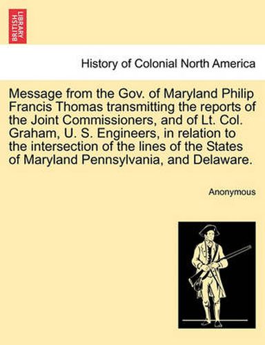 Cover image for Message from the Gov. of Maryland Philip Francis Thomas Transmitting the Reports of the Joint Commissioners, and of Lt. Col. Graham, U. S. Engineers, in Relation to the Intersection of the Lines of the States of Maryland Pennsylvania, and Delaware.