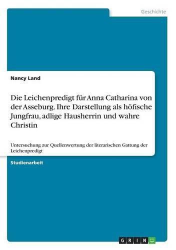 Cover image for Die Leichenpredigt fur Anna Catharina von der Asseburg. Ihre Darstellung als hoefische Jungfrau, adlige Hausherrin und wahre Christin: Untersuchung zur Quellenwertung der literarischen Gattung der Leichenpredigt