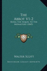 Cover image for The Abbot V1-2 the Abbot V1-2: Being the Sequel to the Monastery (1845) Being the Sequel to the Monastery (1845)