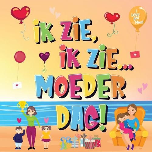 Cover image for Ik Zie, Ik Zie...Moederdag!: Kun Jij De Dingen Vinden Waar Mama Van Houdt? Een Superleuk Kijk- en Zoekboek Voor Kinderen Van 2-5 Jaar!