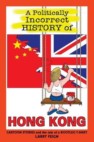 Cover image for A Politically Incorrect History of Hong Kong: Cartoon Stories and the Tale of a Bootleg T-Shirt