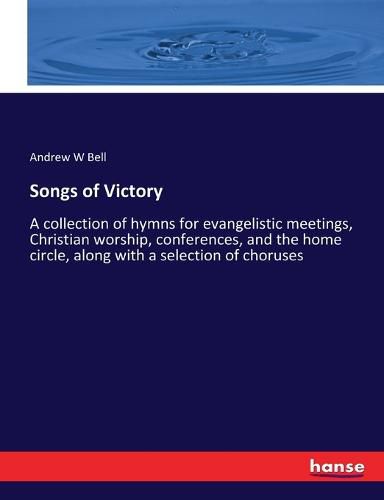 Cover image for Songs of Victory: A collection of hymns for evangelistic meetings, Christian worship, conferences, and the home circle, along with a selection of choruses