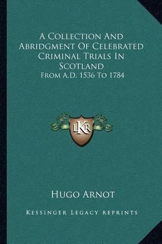 Cover image for A Collection and Abridgment of Celebrated Criminal Trials in Scotland: From A.D. 1536 to 1784