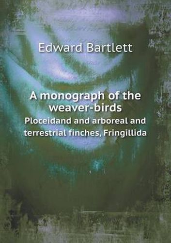 Cover image for A monograph of the weaver-birds Ploceidand and arboreal and terrestrial finches, Fringillida