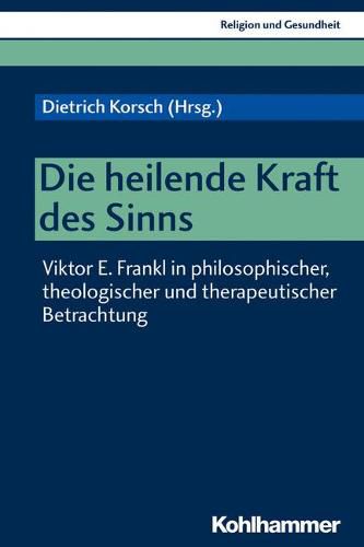 Die Heilende Kraft Des Sinns: Viktor E. Frankl in Philosophischer, Theologischer Und Therapeutischer Betrachtung