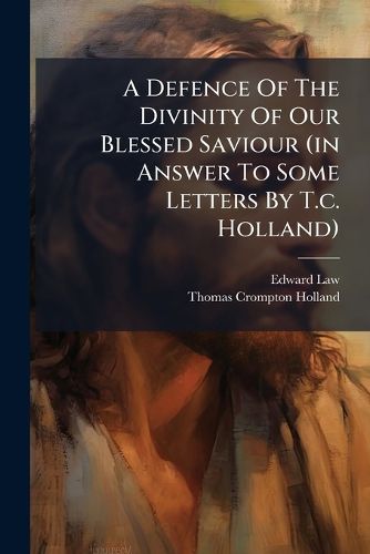 Cover image for A Defence of the Divinity of Our Blessed Saviour (in Answer to Some Letters by T.C. Holland).