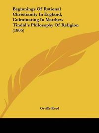 Cover image for Beginnings of Rational Christianity in England, Culminating in Matthew Tindal's Philosophy of Religion (1905)