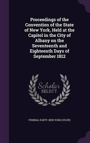 Proceedings of the Convention of the State of New York, Held at the Capitol in the City of Albany on the Seventeenth and Eighteenth Days of September 1812