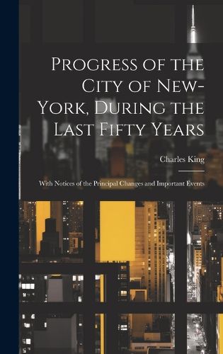 Cover image for Progress of the City of New-York, During the Last Fifty Years; With Notices of the Principal Changes and Important Events