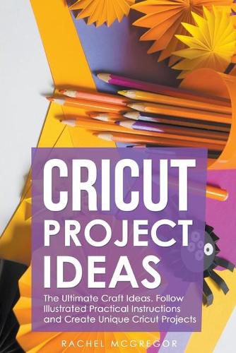 Cover image for Cricut Project Ideas: The Ultimate Craft Ideas. Follow Illustrated Practical Instructions and Create Unique Cricut Projects.