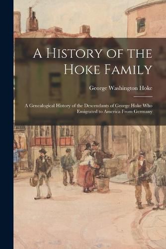 Cover image for A History of the Hoke Family; a Genealogical History of the Descendants of George Hoke Who Emigrated to America From Germany