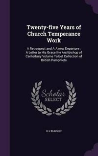 Cover image for Twenty-Five Years of Church Temperance Work: A Retrospect and A A New Departure: A Letter to His Grace the Archbishop of Canterbury Volume Talbot Collection of British Pamphlets