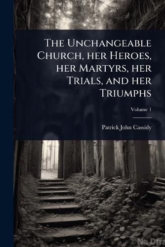 Cover image for The Unchangeable Church, her Heroes, her Martyrs, her Trials, and her Triumphs