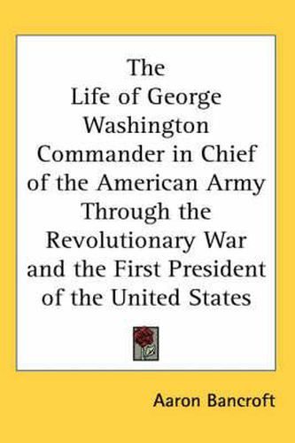 Cover image for The Life of George Washington Commander in Chief of the American Army Through the Revolutionary War and the First President of the United States