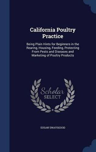 Cover image for California Poultry Practice: Being Plain Hints for Beginners in the Rearing, Housing, Feeding, Protecting from Pests and Diseases and Marketing of Poultry Products