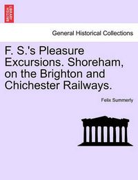 Cover image for F. S.'s Pleasure Excursions. Shoreham, on the Brighton and Chichester Railways.