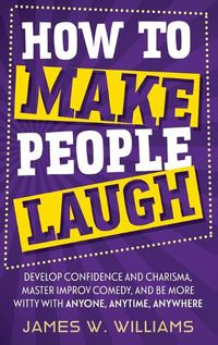 Cover image for How to Make People Laugh: Develop Confidence and Charisma, Master Improv Comedy, and Be More Witty with Anyone, Anytime, Anywhere