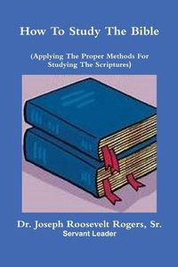 Cover image for How To Study The Bible (Applying The Proper Methods For Studying And Understanding The Scriptures