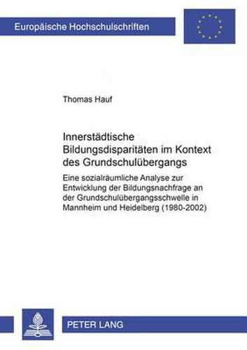 Cover image for Innerstaedtische Bildungsdisparitaeten Im Kontext Des Grundschuluebergangs: Eine Sozialraeumliche Analyse Zur Entwicklung Der Bildungsnachfrage an Der Grundschuluebergangsschwelle in Mannheim Und Heidelberg (1980-2002)