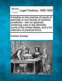 Cover image for A Treatise on the Practice of Courts of Admiralty in Civil Causes of Maritime Jurisdiction: With an Appendix Containing Rules in the Admiralty Courts of the United States, and a Full Collection of Practical Forms.