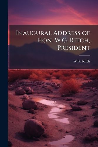 Cover image for Inaugural Address of Hon. W.G. Ritch, President: Delivered Before the Society, Feb. 21 1881, Santa Fe, New Mexico