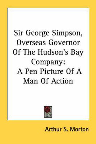 Cover image for Sir George Simpson, Overseas Governor of the Hudson's Bay Company: A Pen Picture of a Man of Action