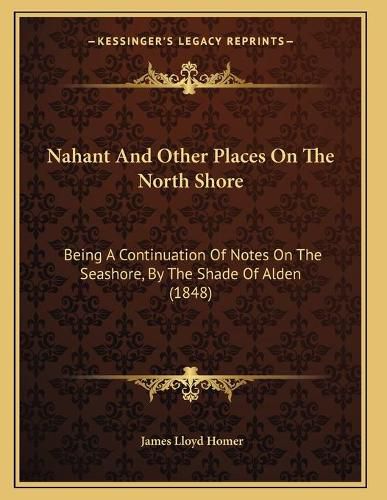 Cover image for Nahant and Other Places on the North Shore: Being a Continuation of Notes on the Seashore, by the Shade of Alden (1848)