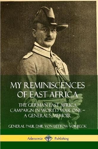 My Reminiscences of East Africa: The German East Africa Campaign in World War One - A General's Memoir